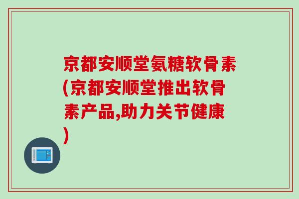 京都安顺堂氨糖软骨素(京都安顺堂推出软骨素产品,助力关节健康)