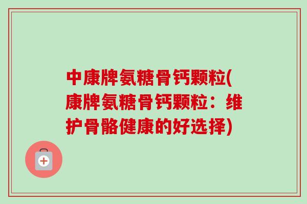 中康牌氨糖骨钙颗粒(康牌氨糖骨钙颗粒：维护骨骼健康的好选择)