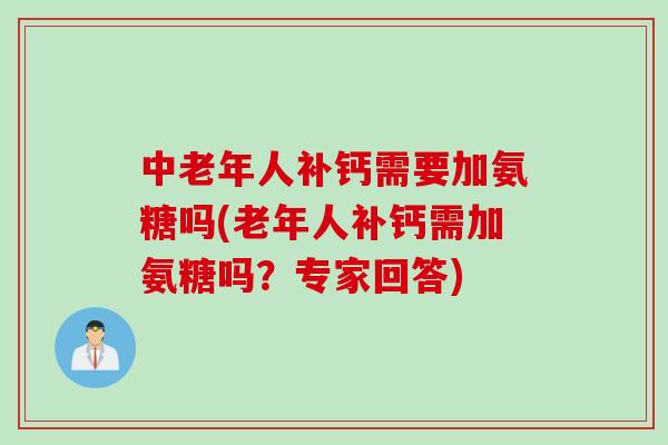 中老年人补钙需要加氨糖吗(老年人补钙需加氨糖吗？专家回答)