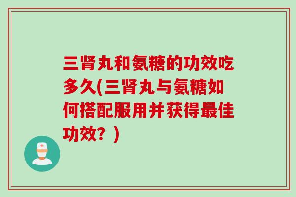 三肾丸和氨糖的功效吃多久(三肾丸与氨糖如何搭配服用并获得最佳功效？)