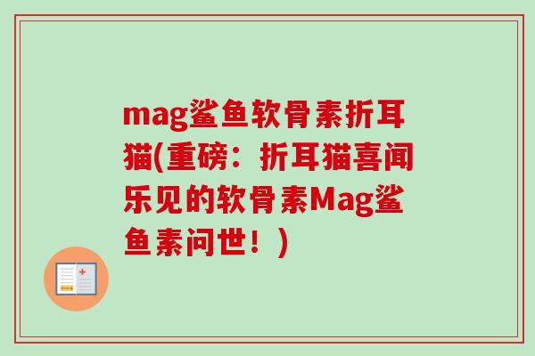 mag鲨鱼软骨素折耳猫(重磅：折耳猫喜闻乐见的软骨素Mag鲨鱼素问世！)