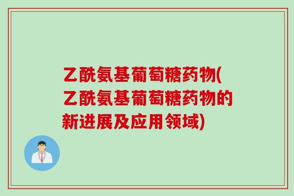 乙酰氨基葡萄糖药物(乙酰氨基葡萄糖药物的新进展及应用领域)