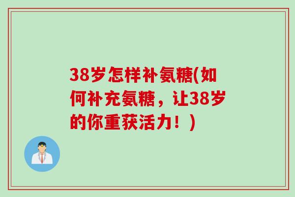 38岁怎样补氨糖(如何补充氨糖,让38岁的你重获活力!) 38岁怎样补氨糖(如何补充氨糖,让38岁的你重获活力!)