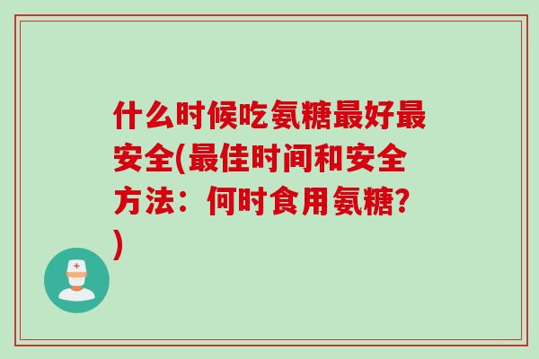 什么时候吃氨糖最好最安全(最佳时间和安全方法：何时食用氨糖？)