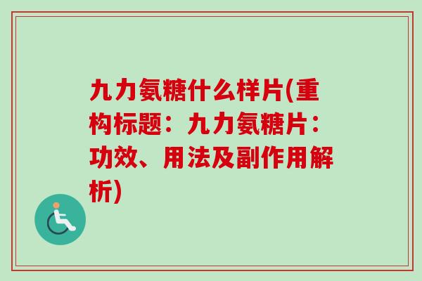 九力氨糖什么样片(重构标题：九力氨糖片：功效、用法及副作用解析)