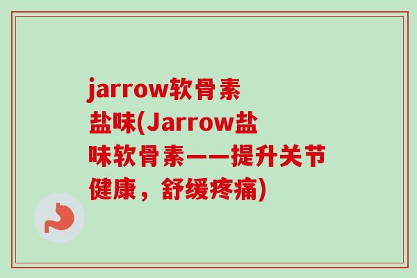 jarrow软骨素 盐味(Jarrow盐味软骨素——提升关节健康，舒缓疼痛)