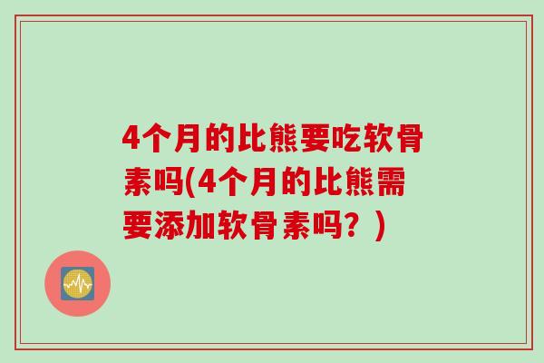 4个月的比熊要吃软骨素吗(4个月的比熊需要添加软骨素吗？)