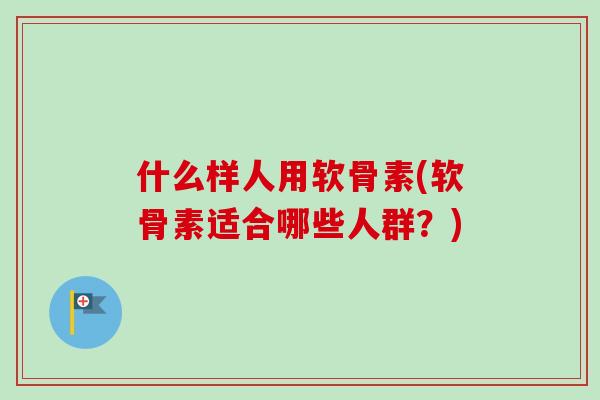 什么样人用软骨素(软骨素适合哪些人群？)