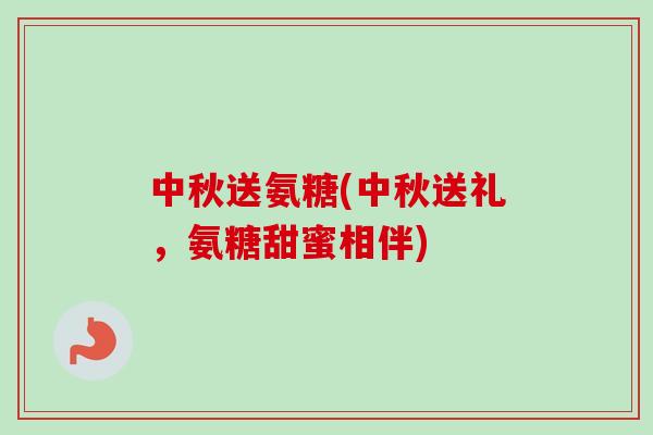 中秋送氨糖(中秋送礼，氨糖甜蜜相伴)