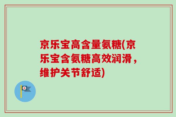 京乐宝高含量氨糖(京乐宝含氨糖高效润滑，维护关节舒适)