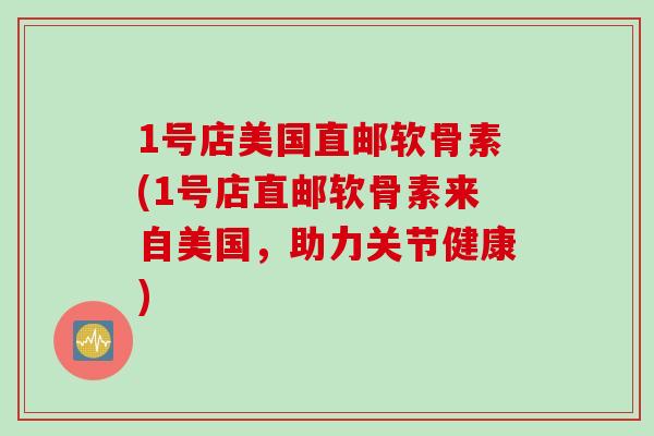 1号店美国直邮软骨素(1号店直邮软骨素来自美国，助力关节健康)