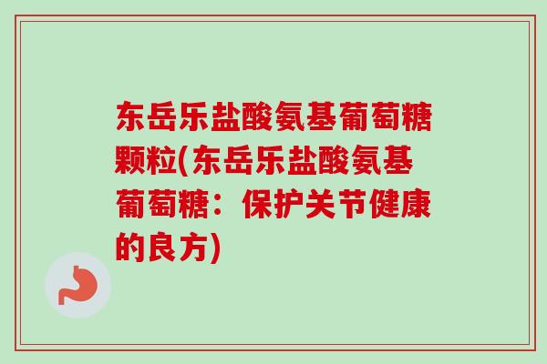 东岳乐盐酸氨基葡萄糖颗粒(东岳乐盐酸氨基葡萄糖:保护关节健康的良方) 东岳乐盐酸氨基葡萄糖颗粒(东岳乐盐酸氨基葡萄糖:保护关节健康的良方)