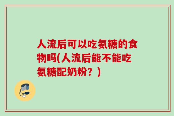 人流后可以吃氨糖的食物吗(人流后能不能吃氨糖配奶粉？)