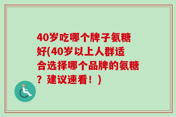 40岁吃哪个牌子氨糖好(40岁以上人群适合选择哪个品牌的氨糖？建议速看！)