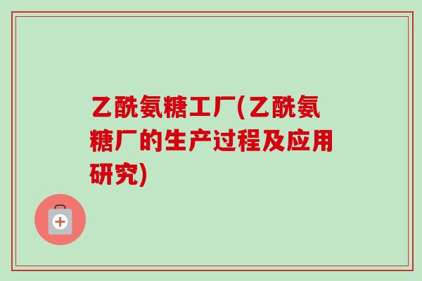乙酰氨糖工厂(乙酰氨糖厂的生产过程及应用研究)