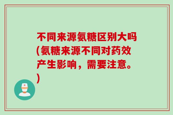 不同来源氨糖区别大吗(氨糖来源不同对药效产生影响，需要注意。)