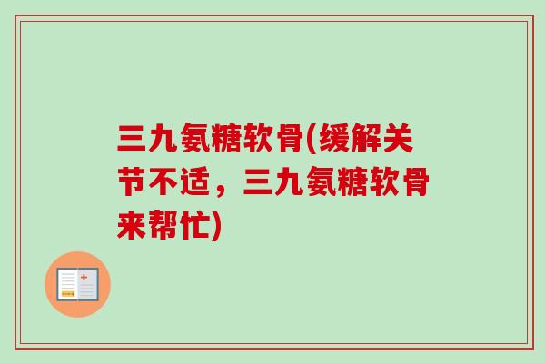 三九氨糖软骨(缓解关节不适，三九氨糖软骨来帮忙)