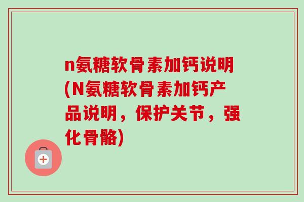 n氨糖软骨素加钙说明(N氨糖软骨素加钙产品说明，保护关节，强化骨骼)