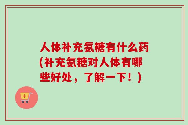 人体补充氨糖有什么药(补充氨糖对人体有哪些好处，了解一下！)