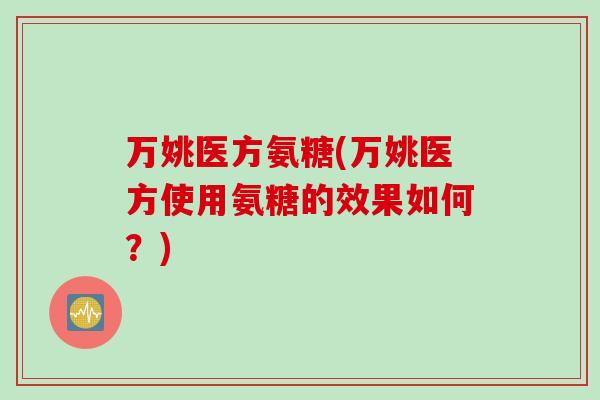 万姚医方氨糖(万姚医方使用氨糖的效果如何？)