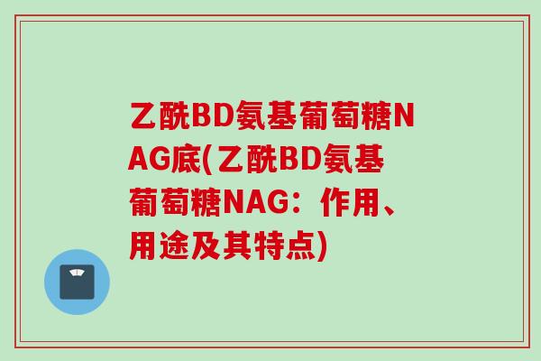 乙酰BD氨基葡萄糖NAG底(乙酰BD氨基葡萄糖NAG：作用、用途及其特点)