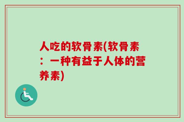 人吃的软骨素(软骨素：一种有益于人体的营养素)