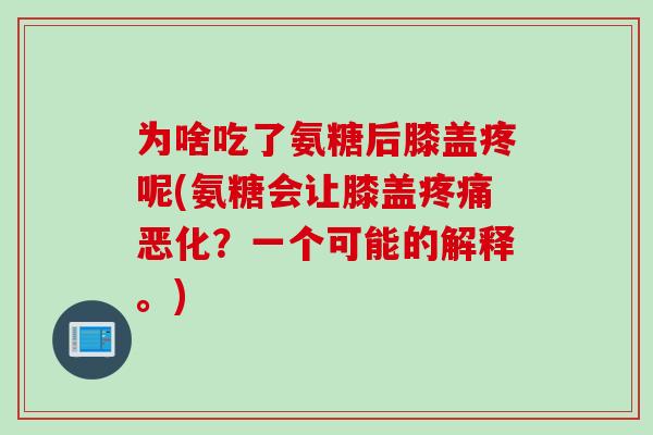 为啥吃了氨糖后膝盖疼呢(氨糖会让膝盖疼痛恶化？一个可能的解释。)