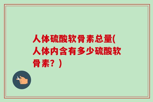 人体硫酸软骨素总量(人体内含有多少硫酸软骨素?) 人体硫酸软骨素总量(人体内含有多少硫酸软骨素?)