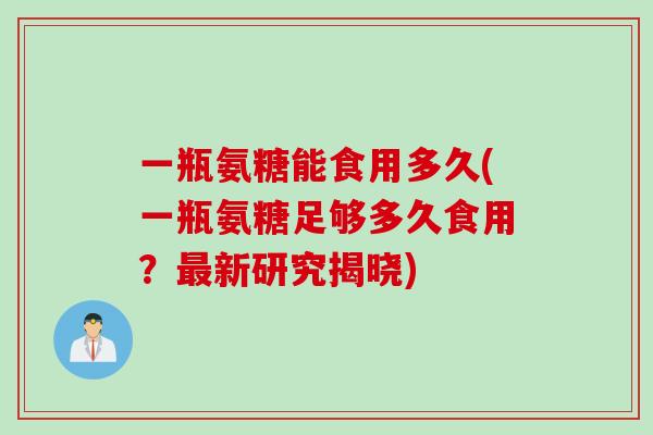 一瓶氨糖能食用多久(一瓶氨糖足够多久食用？最新研究揭晓)