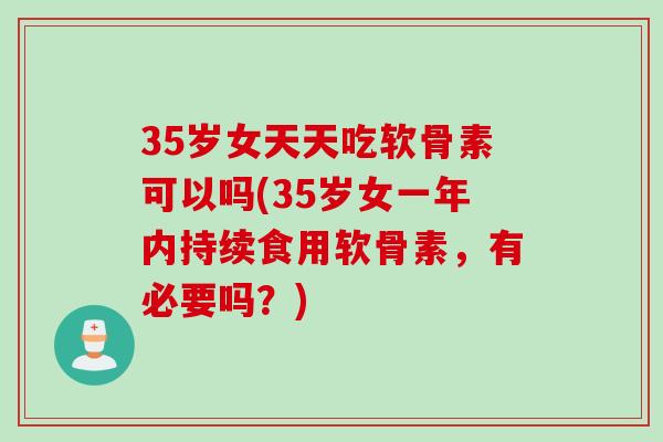 35岁女天天吃软骨素可以吗(35岁女一年内持续食用软骨素，有必要吗？)