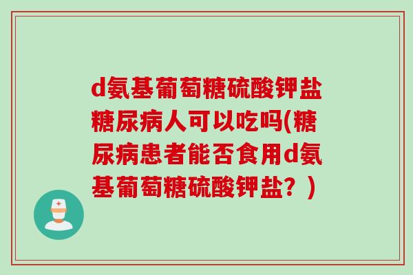 d氨基葡萄糖硫酸钾盐糖尿病人可以吃吗(糖尿病患者能否食用d氨基葡萄糖硫酸钾盐？)