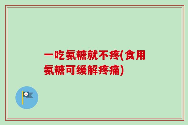 一吃氨糖就不疼(食用氨糖可缓解疼痛)