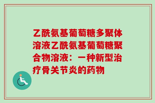 乙酰氨基葡萄糖多聚体溶液乙酰氨基葡萄糖聚合物溶液：一种新型治疗骨关节炎的药物