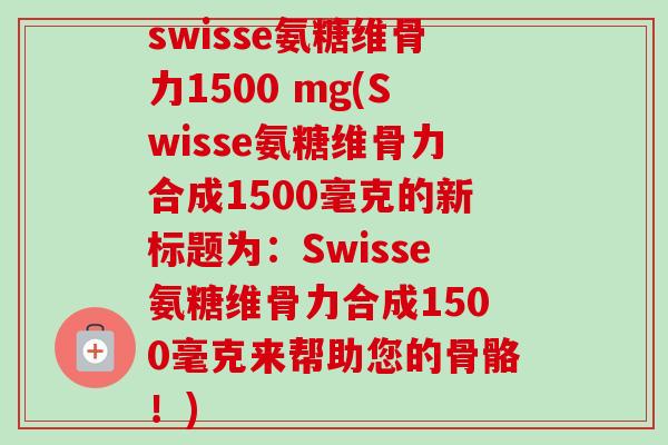 swisse氨糖维骨力1500 mg(Swisse氨糖维骨力合成1500毫克的新标题为：Swisse氨糖维骨力合成1500毫克来帮助您的骨骼！)
