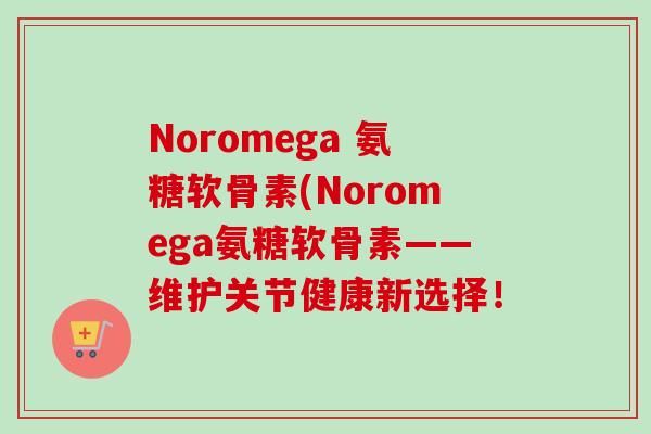 Noromega 氨糖软骨素(Noromega氨糖软骨素——维护关节健康新选择！