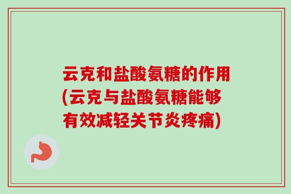 云克和盐酸氨糖的作用(云克与盐酸氨糖能够有效减轻关节炎疼痛)