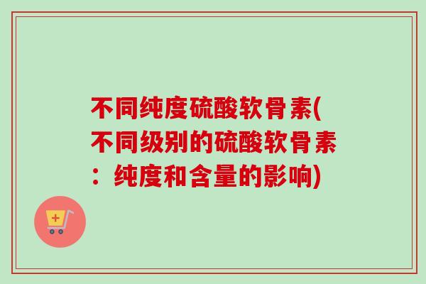 不同纯度硫酸软骨素(不同级别的硫酸软骨素：纯度和含量的影响)