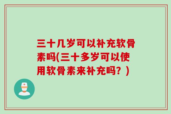 三十几岁可以补充软骨素吗(三十多岁可以使用软骨素来补充吗？)