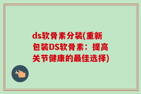 ds软骨素分装(重新包装DS软骨素：提高关节健康的最佳选择)