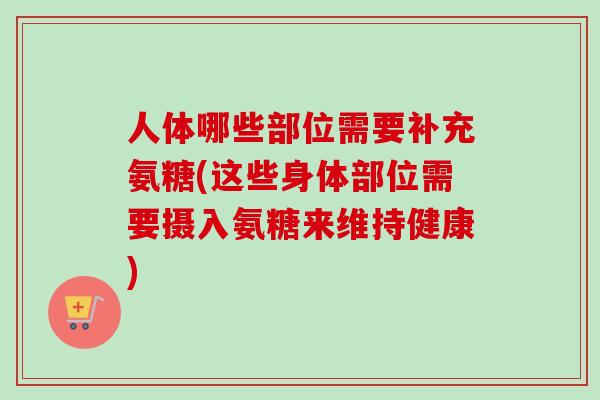 人体哪些部位需要补充氨糖(这些身体部位需要摄入氨糖来维持健康)