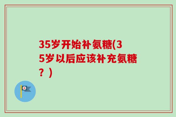 35岁开始补氨糖(35岁以后应该补充氨糖？)