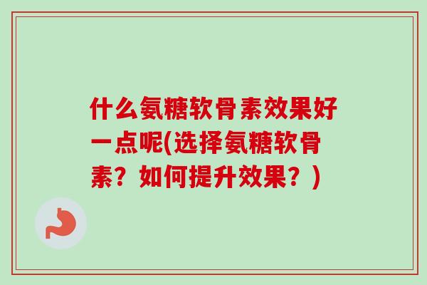 什么氨糖软骨素效果好一点呢(选择氨糖软骨素？如何提升效果？)