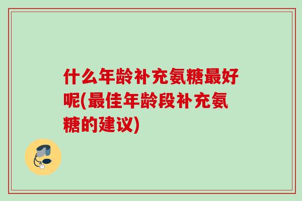 什么年龄补充氨糖最好呢(最佳年龄段补充氨糖的建议)