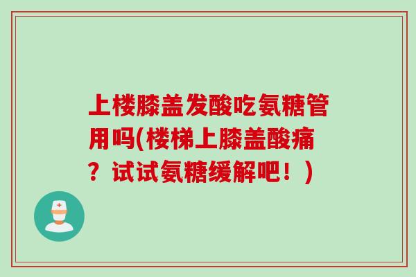 上楼膝盖发酸吃氨糖管用吗(楼梯上膝盖酸痛？试试氨糖缓解吧！)
