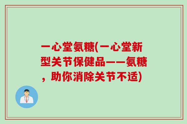 一心堂氨糖(一心堂新型关节保健品——氨糖，助你消除关节不适)