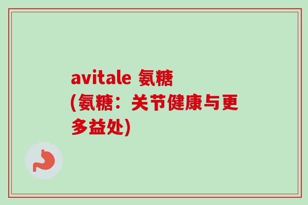 avitale 氨糖(氨糖：关节健康与更多益处)