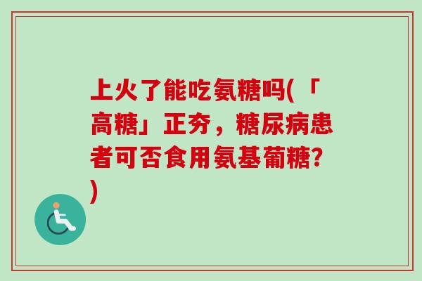 上火了能吃氨糖吗(「高糖」正夯，糖尿病患者可否食用氨基葡糖？)