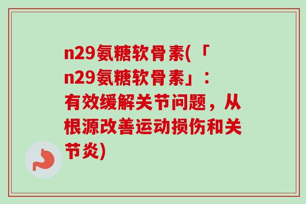 n29氨糖软骨素(「n29氨糖软骨素」：有效缓解关节问题，从根源改善运动损伤和关节炎)