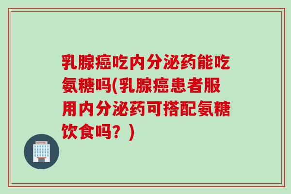 乳腺癌吃内分泌药能吃氨糖吗(乳腺癌患者服用内分泌药可搭配氨糖饮食吗？)