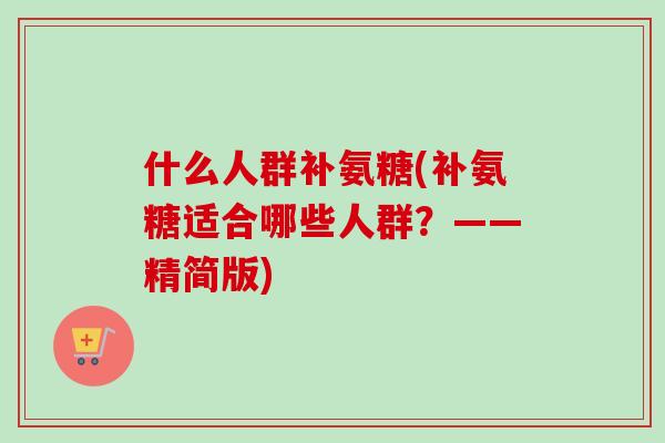 什么人群补氨糖(补氨糖适合哪些人群？——精简版)